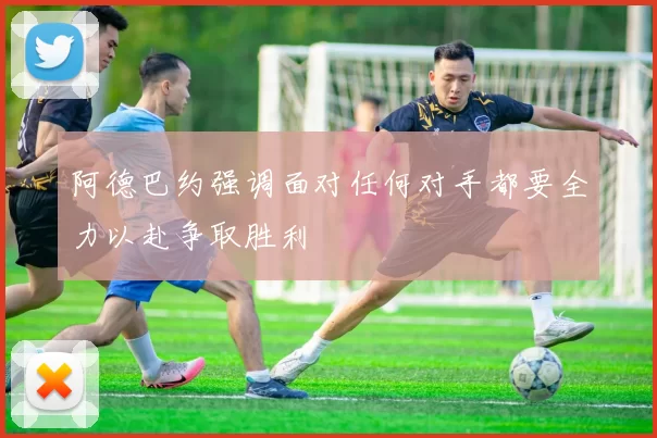 阿德巴约强调面对任何对手都要全力以赴争取胜利