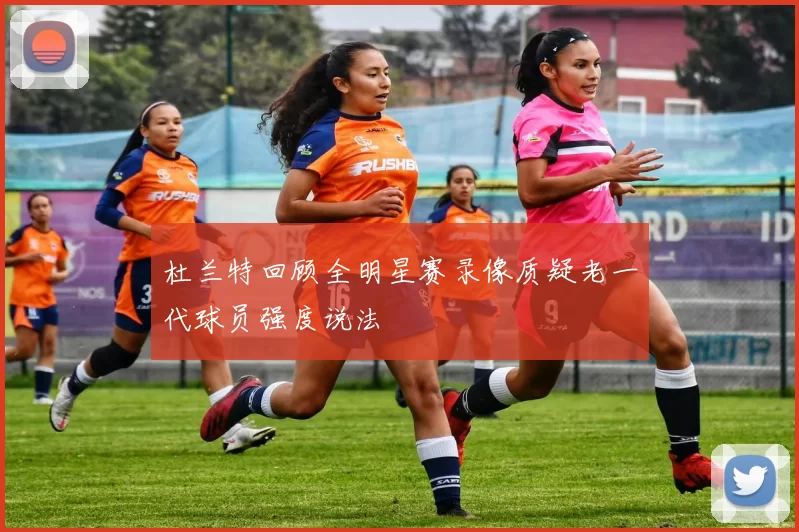 杜兰特回顾全明星赛录像质疑老一代球员强度说法
