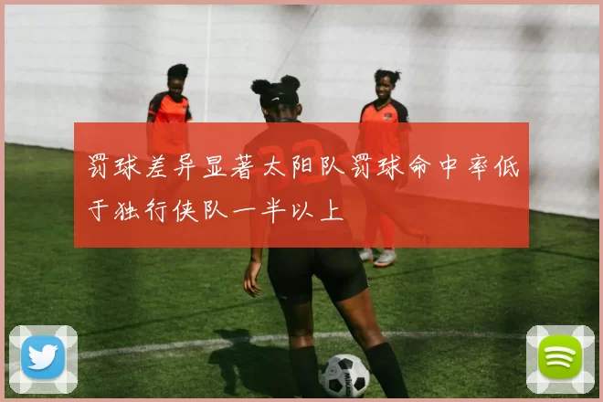 罚球差异显著太阳队罚球命中率低于独行侠队一半以上
