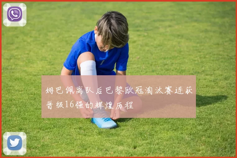 姆巴佩离队后巴黎欧冠淘汰赛连获晋级16强的辉煌历程