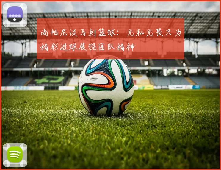 尚帕尼谈马刺篮球：无私无畏只为精彩进球展现团队精神