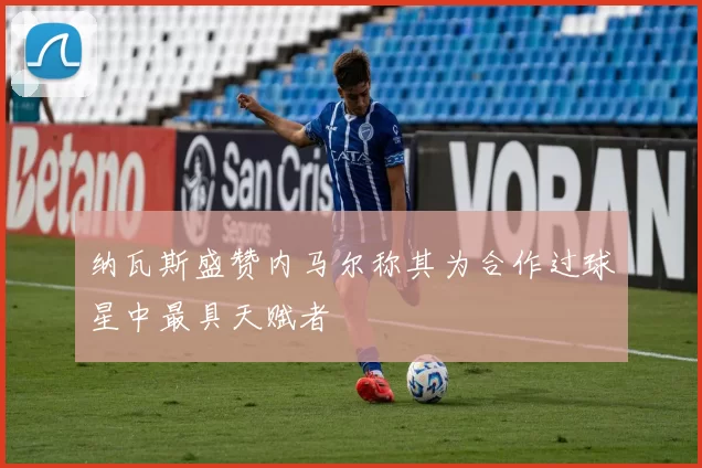 纳瓦斯盛赞内马尔称其为合作过球星中最具天赋者
