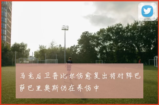 马竞后卫普比尔伤愈复出将对阵巴萨巴里奥斯仍在养伤中