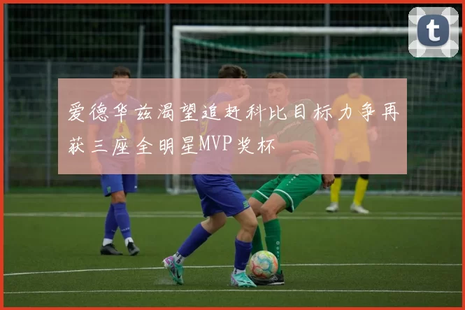 爱德华兹渴望追赶科比目标力争再获三座全明星MVP奖杯