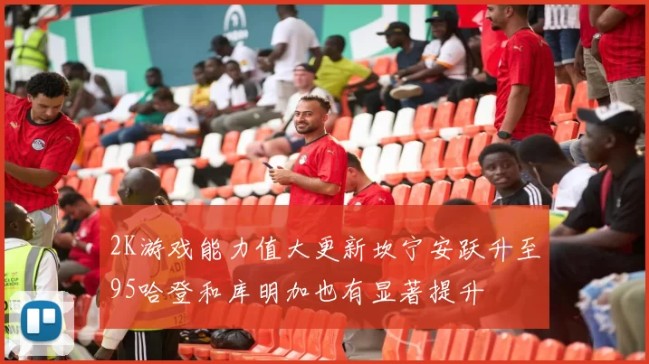 2K游戏能力值大更新坎宁安跃升至95哈登和库明加也有显著提升