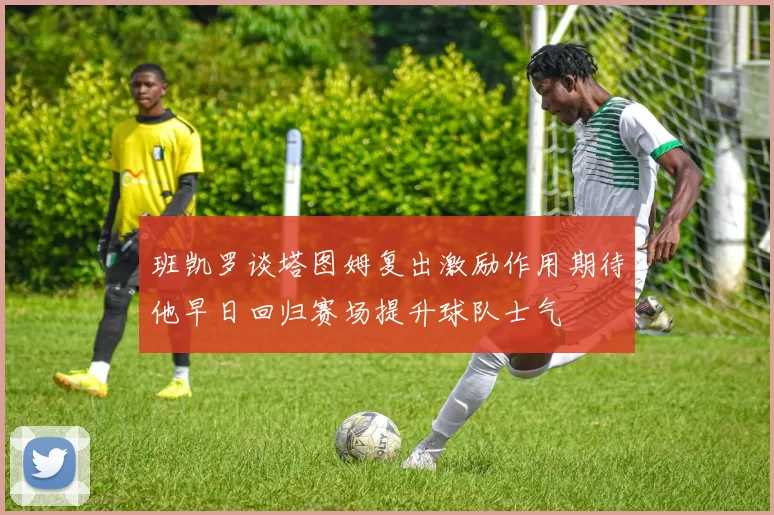 班凯罗谈塔图姆复出激励作用期待他早日回归赛场提升球队士气